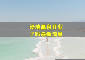 汤池温泉开业了吗最新消息