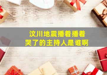 汶川地震播着播着哭了的主持人是谁啊