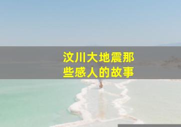 汶川大地震那些感人的故事