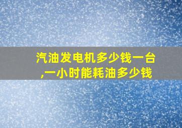 汽油发电机多少钱一台,一小时能耗油多少钱