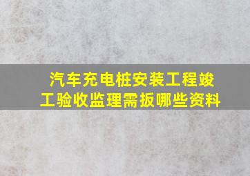 汽车充电桩安装工程竣工验收监理需扳哪些资料