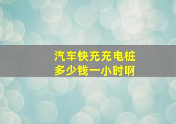 汽车快充充电桩多少钱一小时啊