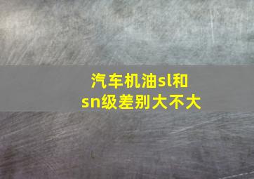 汽车机油sl和sn级差别大不大