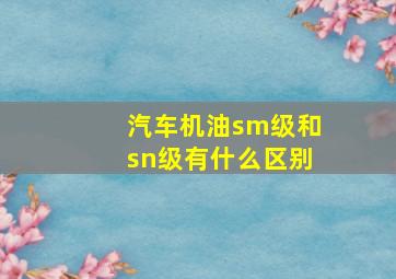 汽车机油sm级和sn级有什么区别