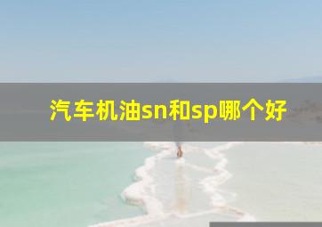 汽车机油sn和sp哪个好