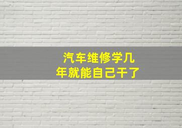 汽车维修学几年就能自己干了