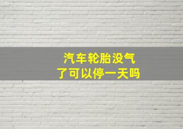 汽车轮胎没气了可以停一天吗