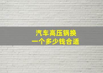 汽车高压锅换一个多少钱合适