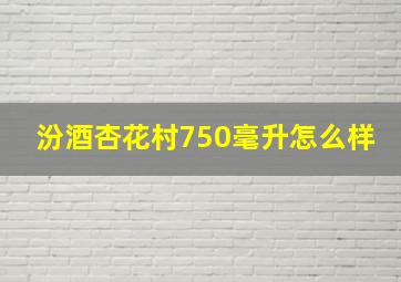 汾酒杏花村750毫升怎么样