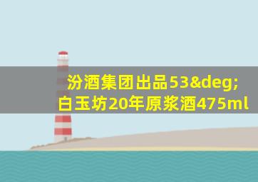 汾酒集团出品53°白玉坊20年原浆酒475ml