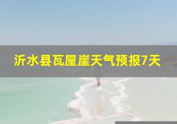 沂水县瓦屋崖天气预报7天