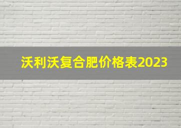 沃利沃复合肥价格表2023