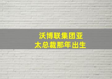 沃博联集团亚太总裁那年出生