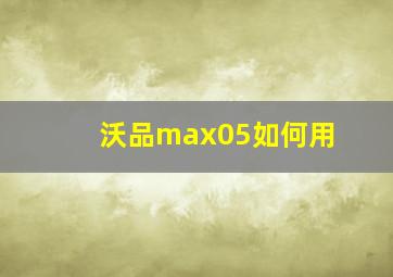 沃品max05如何用