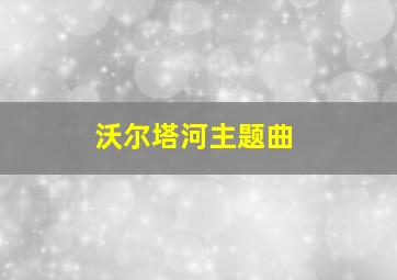 沃尔塔河主题曲