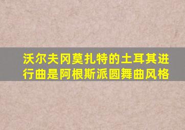 沃尔夫冈莫扎特的土耳其进行曲是阿根斯派圆舞曲风格