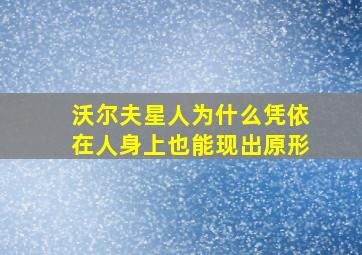 沃尔夫星人为什么凭依在人身上也能现出原形