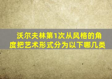 沃尔夫林第1次从风格的角度把艺术形式分为以下哪几类