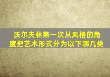 沃尔夫林第一次从风格的角度把艺术形式分为以下哪几类