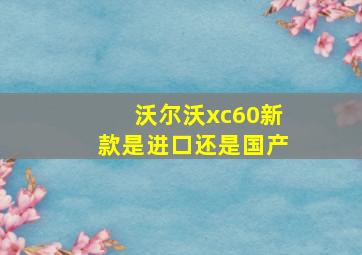 沃尔沃xc60新款是进口还是国产