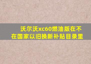 沃尔沃xc60燃油版在不在国家以旧换新补贴目录里