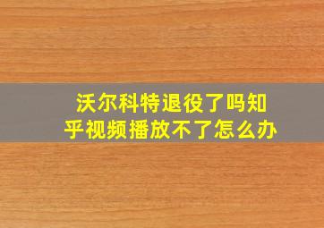 沃尔科特退役了吗知乎视频播放不了怎么办