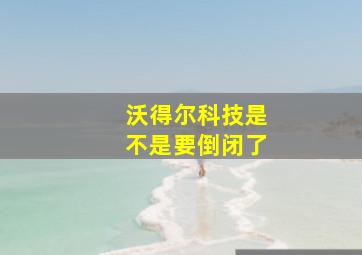 沃得尔科技是不是要倒闭了