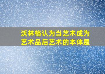 沃林格认为当艺术成为艺术品后艺术的本体是