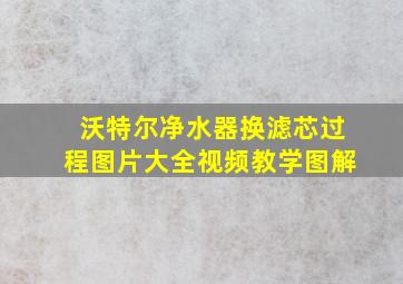 沃特尔净水器换滤芯过程图片大全视频教学图解