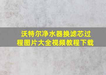 沃特尔净水器换滤芯过程图片大全视频教程下载