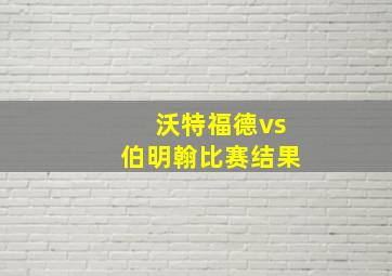 沃特福德vs伯明翰比赛结果