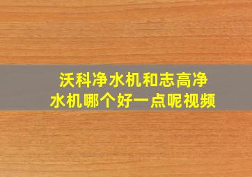 沃科净水机和志高净水机哪个好一点呢视频