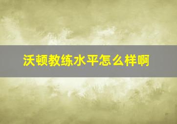 沃顿教练水平怎么样啊