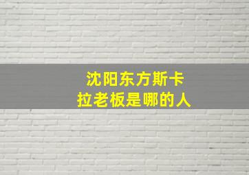 沈阳东方斯卡拉老板是哪的人