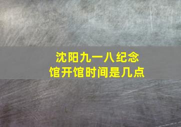 沈阳九一八纪念馆开馆时间是几点