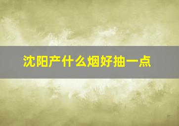 沈阳产什么烟好抽一点