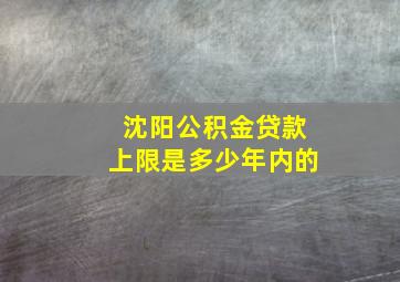 沈阳公积金贷款上限是多少年内的