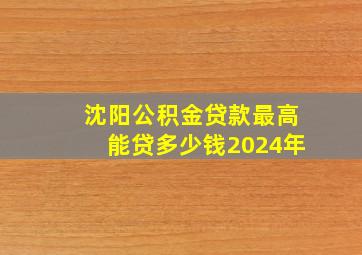 沈阳公积金贷款最高能贷多少钱2024年