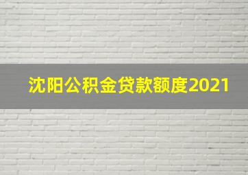 沈阳公积金贷款额度2021