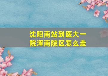 沈阳南站到医大一院浑南院区怎么走