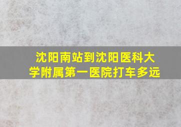 沈阳南站到沈阳医科大学附属第一医院打车多远