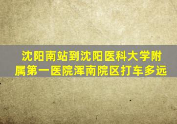 沈阳南站到沈阳医科大学附属第一医院浑南院区打车多远