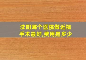 沈阳哪个医院做近视手术最好,费用是多少