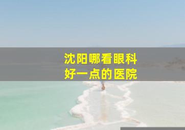 沈阳哪看眼科好一点的医院