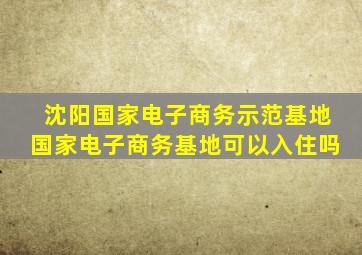 沈阳国家电子商务示范基地国家电子商务基地可以入住吗