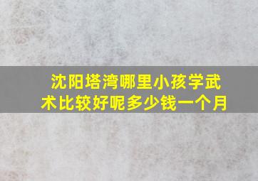 沈阳塔湾哪里小孩学武术比较好呢多少钱一个月