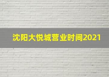 沈阳大悦城营业时间2021