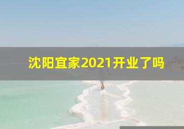 沈阳宜家2021开业了吗