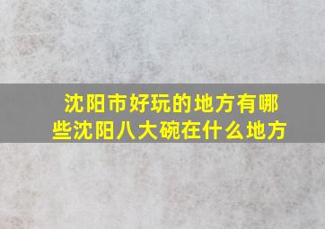 沈阳市好玩的地方有哪些沈阳八大碗在什么地方