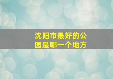 沈阳市最好的公园是哪一个地方